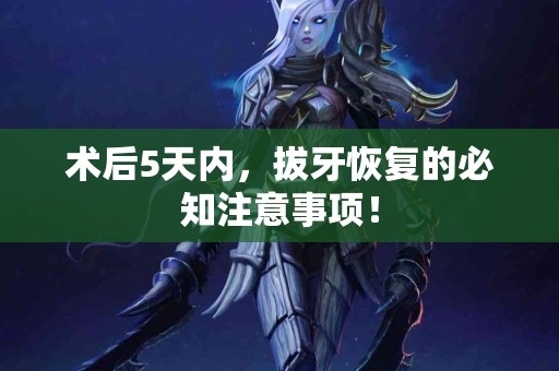 术后5天内，拔牙恢复的必知注意事项！