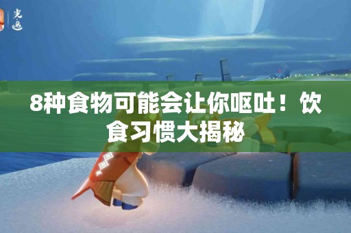 8种食物可能会让你呕吐！饮食习惯大揭秘