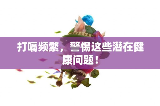 打嗝频繁，警惕这些潜在健康问题！