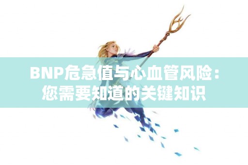 BNP危急值与心血管风险：您需要知道的关键知识