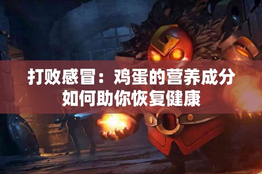 打败感冒：鸡蛋的营养成分如何助你恢复健康