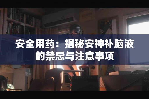 安全用药：揭秘安神补脑液的禁忌与注意事项