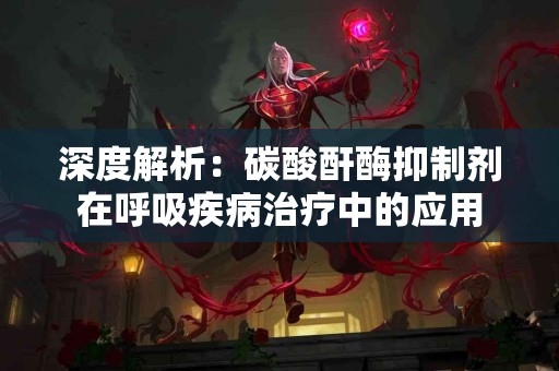 深度解析：碳酸酐酶抑制剂在呼吸疾病治疗中的应用