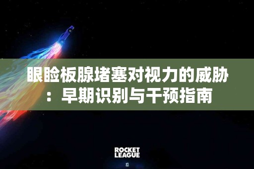 眼睑板腺堵塞对视力的威胁：早期识别与干预指南