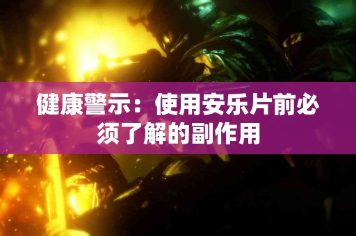 健康警示：使用安乐片前必须了解的副作用