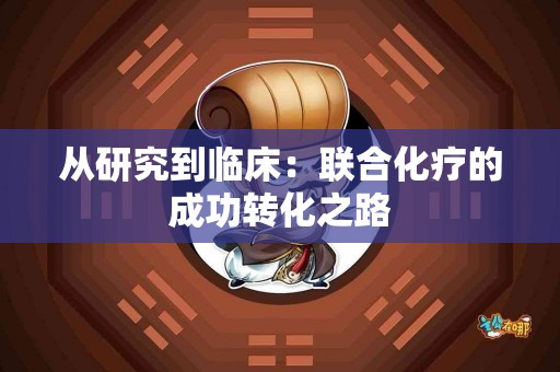 从研究到临床：联合化疗的成功转化之路