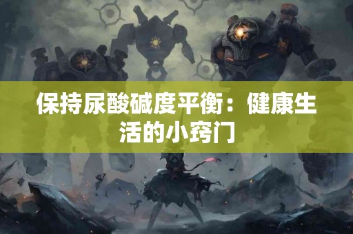 保持尿酸碱度平衡：健康生活的小窍门