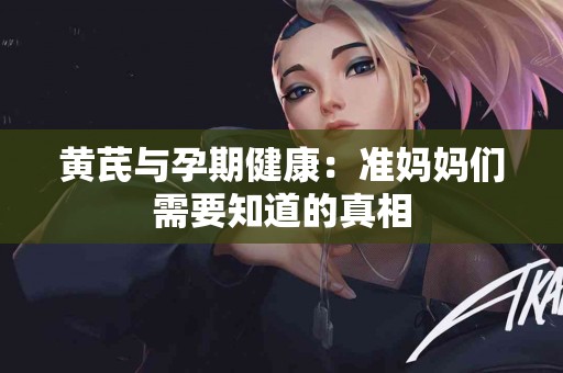 黄芪与孕期健康：准妈妈们需要知道的真相