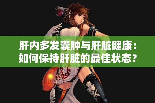 肝内多发囊肿与肝脏健康：如何保持肝脏的最佳状态？
