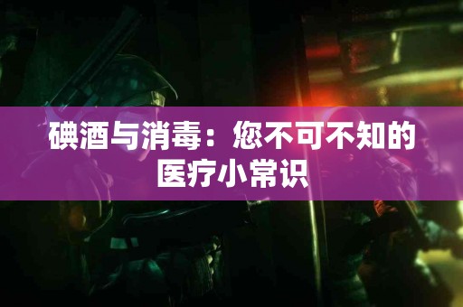 碘酒与消毒：您不可不知的医疗小常识