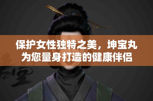保护女性独特之美，坤宝丸为您量身打造的健康伴侣