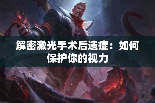 解密激光手术后遗症：如何保护你的视力