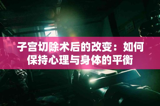 子宫切除术后的改变：如何保持心理与身体的平衡