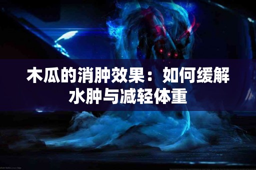 木瓜的消肿效果：如何缓解水肿与减轻体重