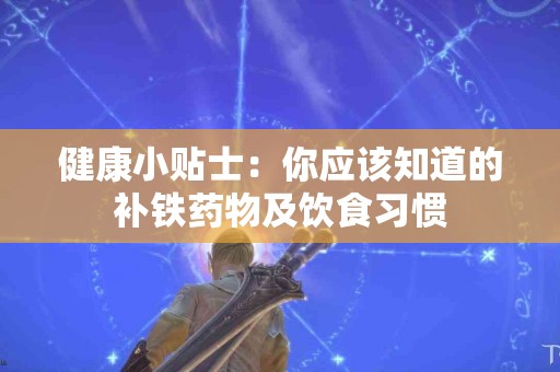 健康小贴士：你应该知道的补铁药物及饮食习惯