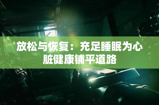 放松与恢复：充足睡眠为心脏健康铺平道路