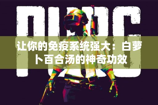 让你的免疫系统强大：白萝卜百合汤的神奇功效