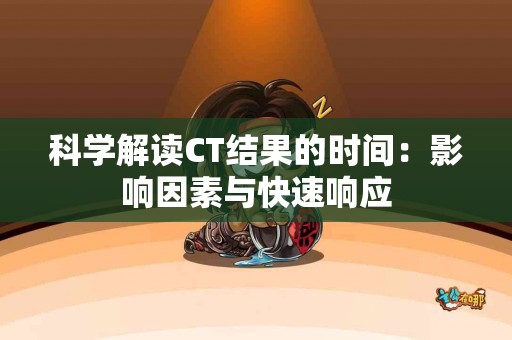 科学解读CT结果的时间：影响因素与快速响应