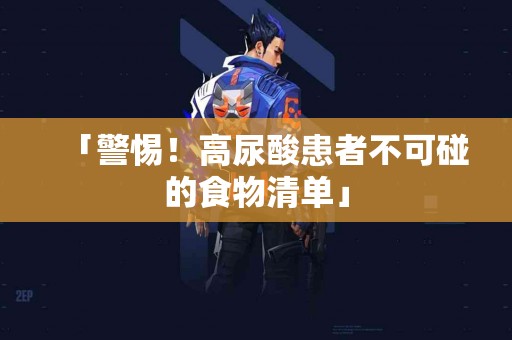 「警惕！高尿酸患者不可碰的食物清单」