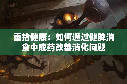 重拾健康：如何通过健脾消食中成药改善消化问题