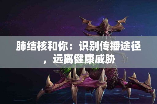 肺结核和你：识别传播途径，远离健康威胁