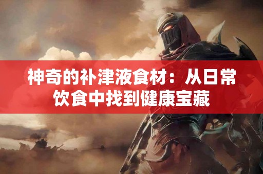 神奇的补津液食材：从日常饮食中找到健康宝藏