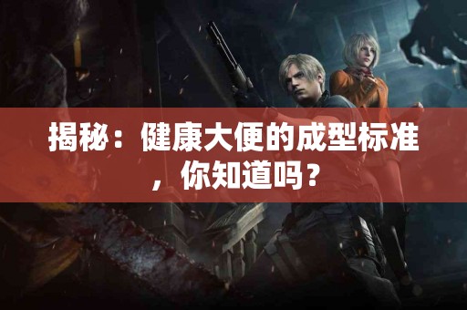 揭秘：健康大便的成型标准，你知道吗？