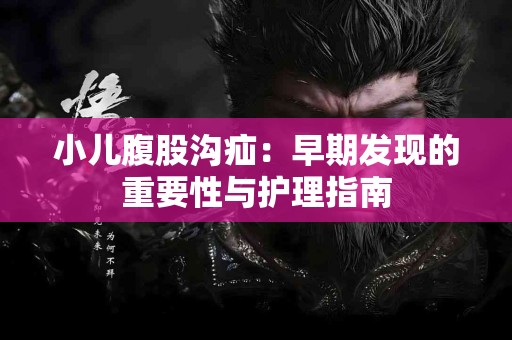 小儿腹股沟疝：早期发现的重要性与护理指南
