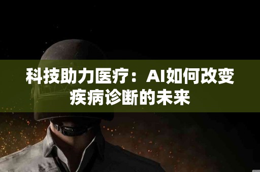 科技助力医疗：AI如何改变疾病诊断的未来