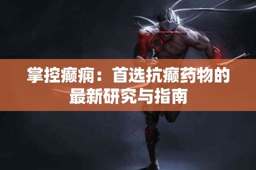 掌控癫痫：首选抗癫药物的最新研究与指南