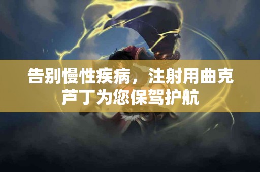 告别慢性疾病，注射用曲克芦丁为您保驾护航