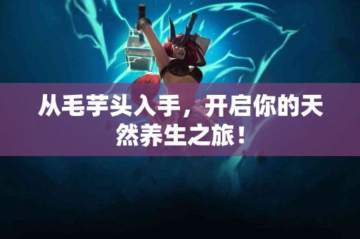 从毛芋头入手，开启你的天然养生之旅！