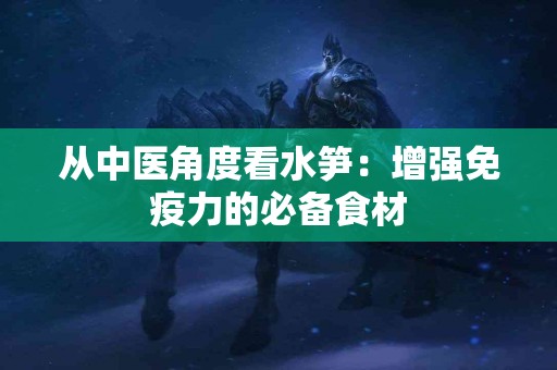 从中医角度看水笋：增强免疫力的必备食材