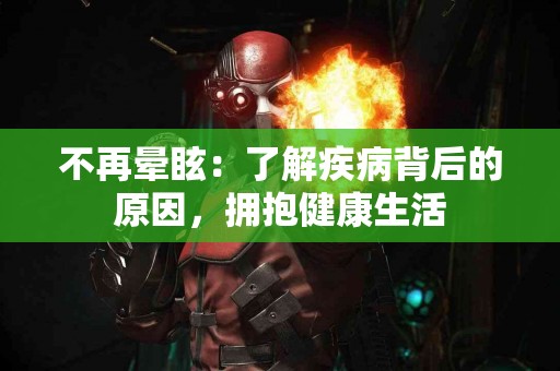 不再晕眩：了解疾病背后的原因，拥抱健康生活