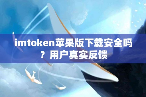 imtoken苹果版下载安全吗？用户真实反馈