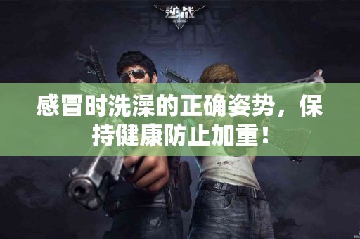 感冒时洗澡的正确姿势，保持健康防止加重！