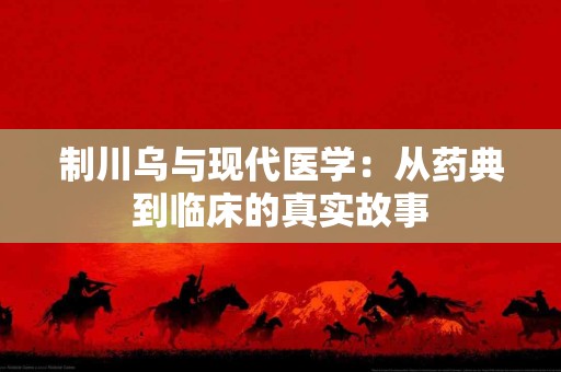 制川乌与现代医学：从药典到临床的真实故事