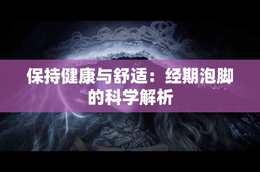 保持健康与舒适：经期泡脚的科学解析