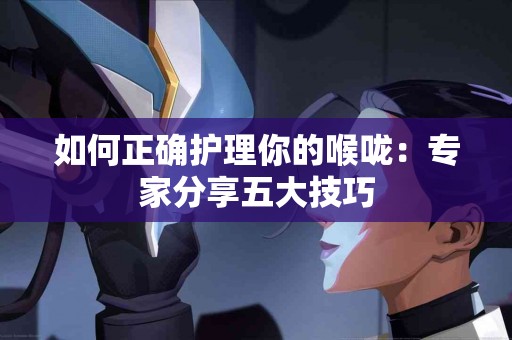 如何正确护理你的喉咙：专家分享五大技巧
