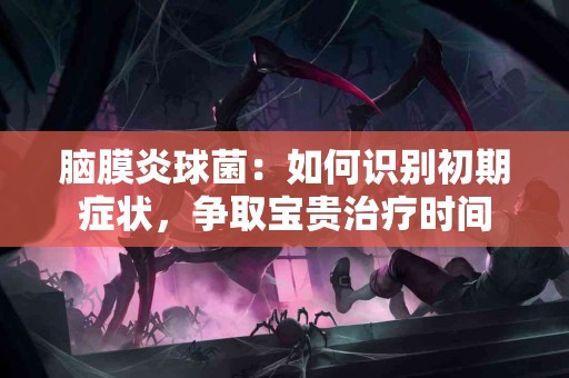 脑膜炎球菌：如何识别初期症状，争取宝贵治疗时间