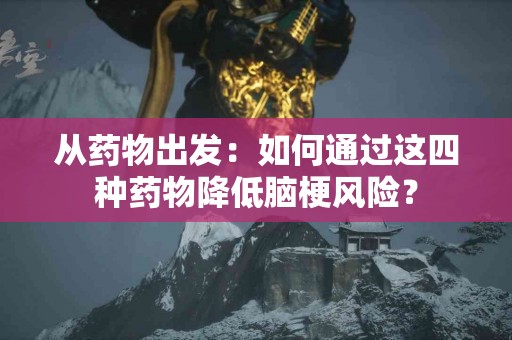 从药物出发：如何通过这四种药物降低脑梗风险？