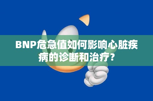 BNP危急值如何影响心脏疾病的诊断和治疗？