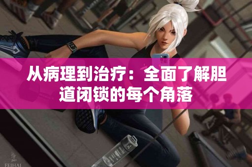 从病理到治疗：全面了解胆道闭锁的每个角落