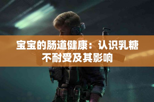 宝宝的肠道健康：认识乳糖不耐受及其影响