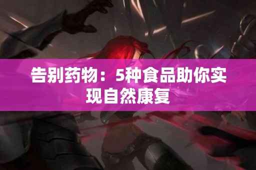 告别药物：5种食品助你实现自然康复