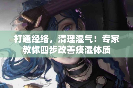 打通经络，清理湿气！专家教你四步改善痰湿体质
