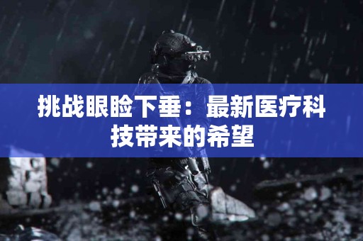 挑战眼睑下垂：最新医疗科技带来的希望