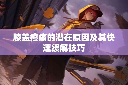 膝盖疼痛的潜在原因及其快速缓解技巧