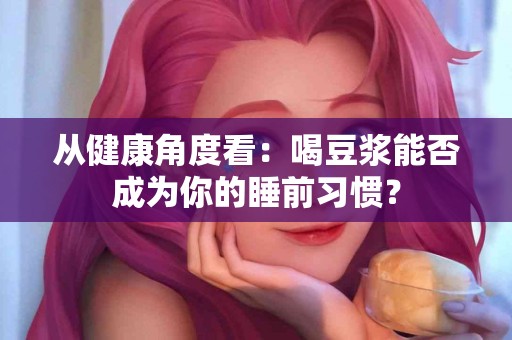 从健康角度看：喝豆浆能否成为你的睡前习惯？