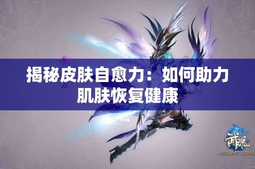 揭秘皮肤自愈力：如何助力肌肤恢复健康